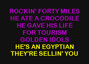 HE'S AN EGYPTIAN
THEY'RE SELLIN' YOU