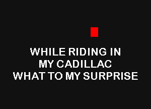WHILE RIDING IN

MY CADILLAC
WHAT TO MY SURPRISE
