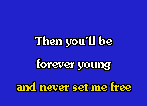 Then you'll be

forever young

and never set me free