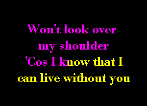 W on't look over

my Shoulder
'Cos I know that I

can live Without you