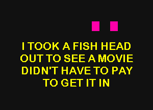 I TOOK A FISH HEAD

OUT TO SEE A MOVIE

DIDN'T HAVE TO PAY
TO GET IT IN