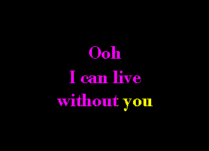 Ooh

I can live

without you