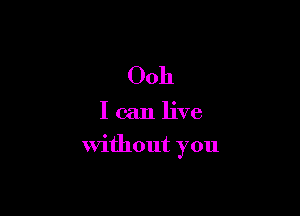 Ooh

I can live

without you