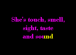 She's touch, smell,

sight, taste
and sound