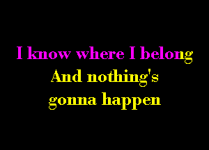 I know Where I belong
And nothings

gonna happen