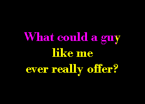 What could a guy

like me
ever really offer?