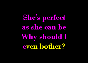 She's perfect

as she can be
Why should I

even bother?