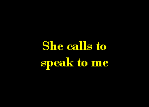 She calls to

speak to me