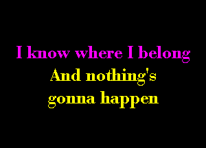 I know Where I belong
And nothings

gonna happen