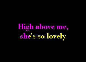 High above me,

she's so lovely