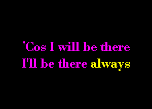 'Cos I will be there

I'll be there always