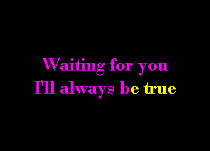 W aiting for you

I'll always be true