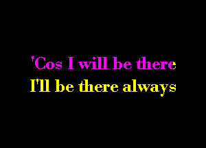 'Cos I will be there

I'll be there always