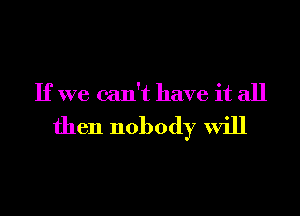 If we can't have it all

then nobody will