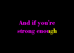 And if you're

strong enough