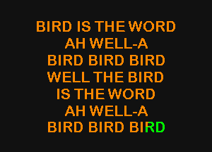 BIRD IS THEWORD
AH WELL-A
BIRD BIRD BIRD
WELL THE BIRD
IS THEWORD
AH WELL-A

BIRD BIRD BIRD l