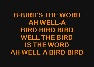 B-BIRD'S THEWORD
AH WELL-A
BIRD BIRD BIRD
WELL THE BIRD
IS THEWORD
AH WELL-A BIRD BIRD