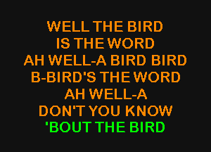 WELL THE BIRD
IS THEWORD
AH WELL-A BIRD BIRD
B-BIRD'S THEWORD
AH WELL-A

DON'T YOU KNOW
'BOUT THE BIRD