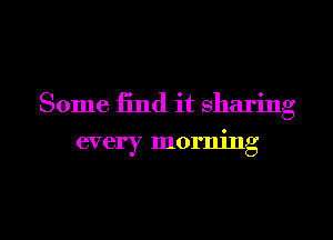 Some find it sharing

every morning