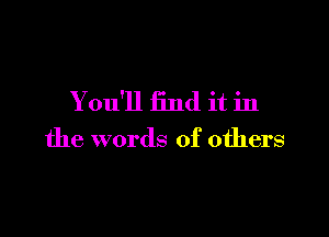 You'll find it in

the words of others