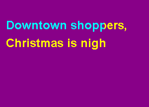 Downtown shoppers,
Christmas is nigh