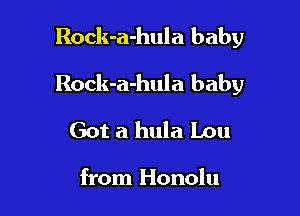 Rock-a-hula baby

Rock-a-hula baby

Got a hula Lou

from Honolu