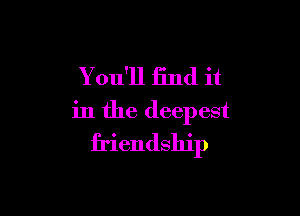 Y odll find it

in the deepest
friendship