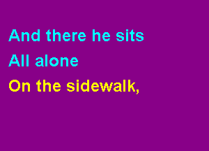 And there he sits
All alone

On the sidewalk,