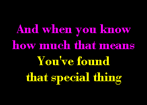 And When you know

how much that means
You've found

that Special thing