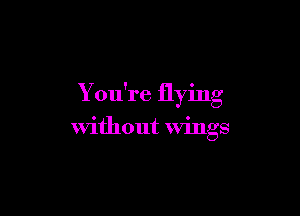 You're flying

without wings