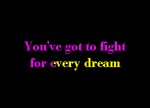 You've got to fight

for every dream