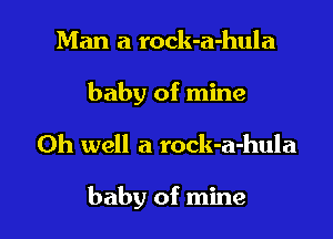 Man a rock-a-hula
baby of mine

Oh well a rock-a-hula

baby of mine