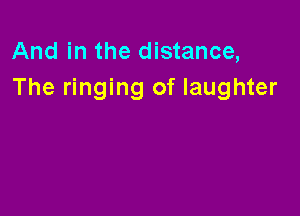 And in the distance,
The ringing of laughter