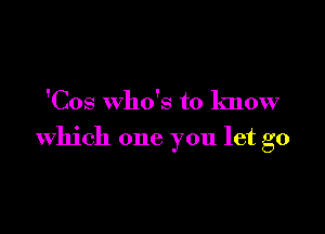 'Cos who's to know

which one you let go