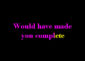 Would have made

you complete