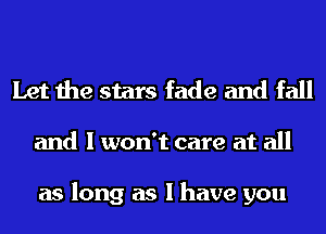 Let the stars fade and fall

and I won't care at all

as long as I have you