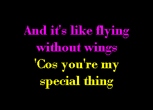 And it's like flying
without wings
'Cos you're my

special thing