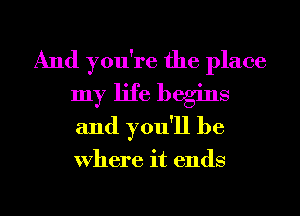 And you're the place
my life begins
and you'll be

Where it ends