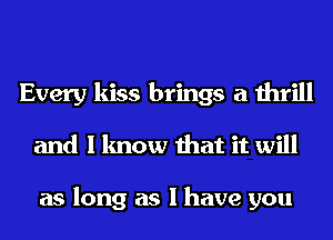 Every kiss brings a thrill
and I know that it will

as long as I have you