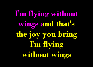 I'm flying without
wings and that's
the joy you bring

I'm flying

without wings I