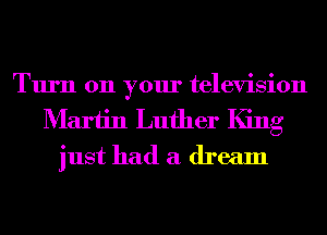 Turn on your television
Martin Luther King
just had a dream