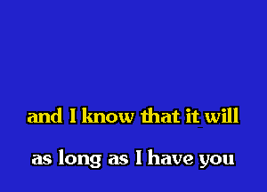 and l lmow that it will

as long as I have you