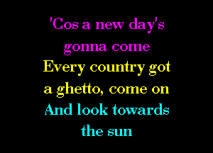 'Cos a. new day's

gonna come
Every country got

a ghetto, come on
And look towards
the sun