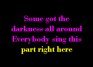 Some got the
darkness all around
Everybody Sing this

part right here