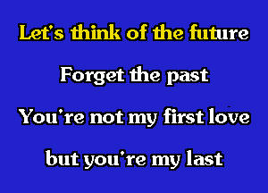 Let's think of the future
Forget the past
You're not my first love

but you're my last