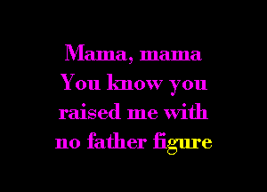 Mama, mama
You know you
raised me with

no father figure

g