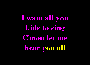 I want all you

kids to sing
C'mon let me
hear you all