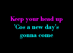 Keep your head up

'Cos a new day's

gonna come