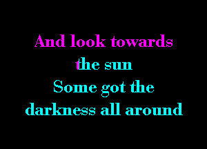 And look towards

the 81111

Some got the
darkness all around