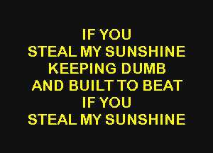 IFYOU
STEAL MY SUNSHINE
KEEPING DUMB
AND BUILT TO BEAT
IFYOU
STEAL MY SUNSHINE